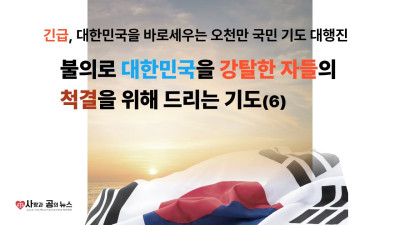 불의로 대한민국을 강탈한 자들의 척결을 위해 드리는 기도(6)